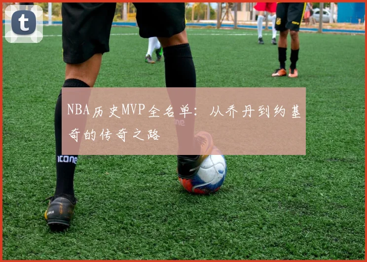NBA历史MVP全名单：从乔丹到约基奇的传奇之路