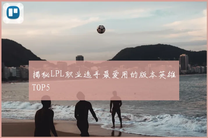 揭秘LPL职业选手最爱用的版本英雄TOP5