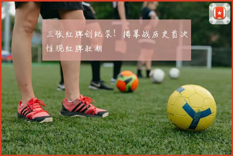 三张红牌创纪录!揭幕战历史首次惊现红牌狂潮
