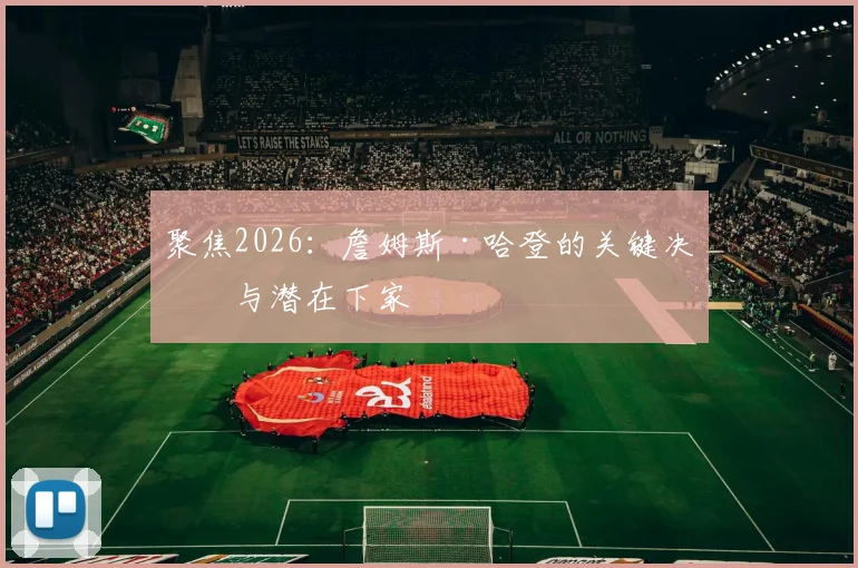 聚焦2026：詹姆斯·哈登的关键决定与潜在下家