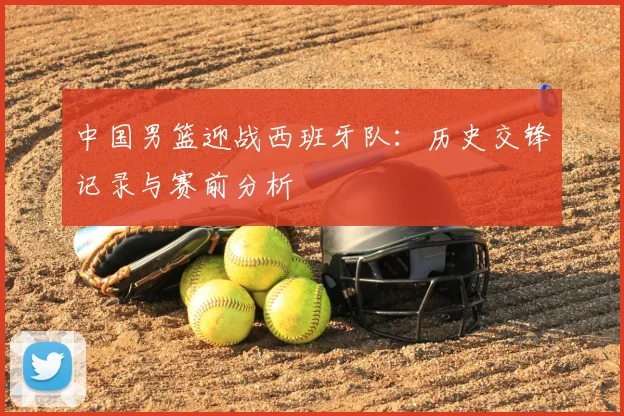 中国男篮迎战西班牙队：历史交锋记录与赛前分析