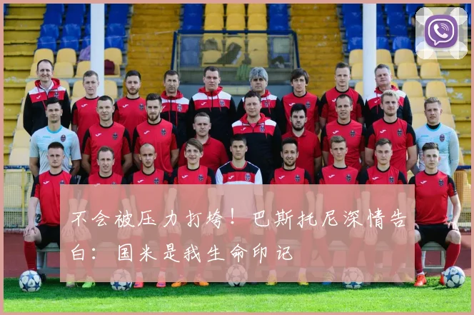 不会被压力打垮！巴斯托尼深情告白：国米是我生命印记