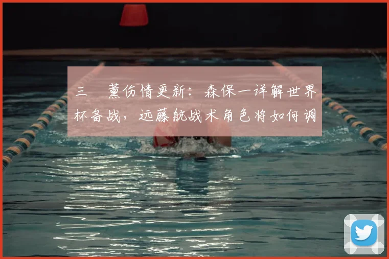 三笘薰伤情更新：森保一详解世界杯备战，远藤航战术角色将如何调整？
