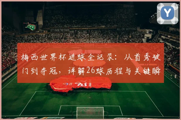 梅西世界杯进球全记录：从首秀破门到夺冠，详解26球历程与关键瞬间