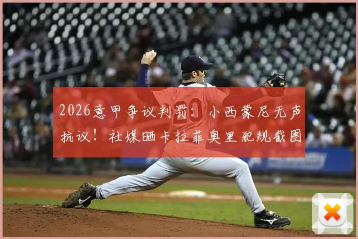 2026意甲争议判罚：小西蒙尼无声抗议！社媒晒卡拉菲奥里犯规截图引热议，犯规慢动作分析