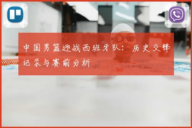 中国男篮迎战西班牙队：历史交锋记录与赛前分析