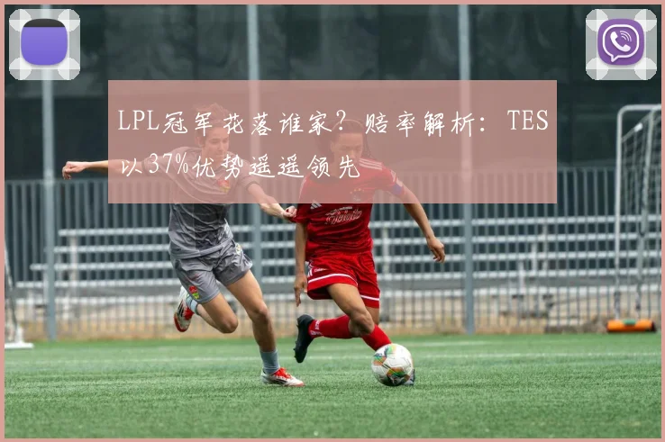 LPL冠军花落谁家？赔率解析：TES以37%优势遥遥领先