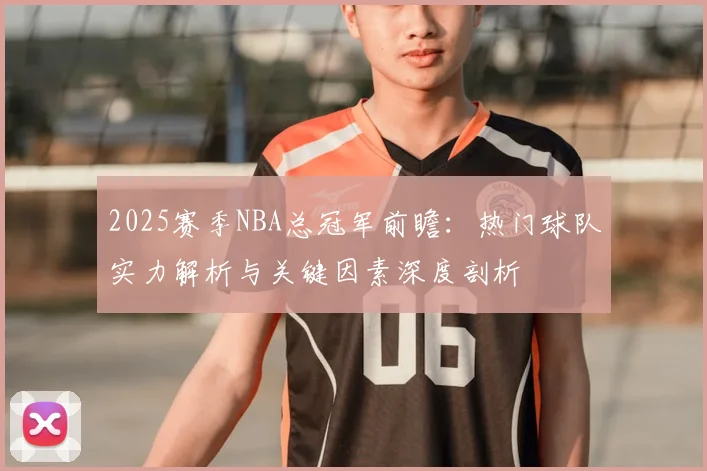 2025赛季NBA总冠军前瞻：热门球队实力解析与关键因素深度剖析