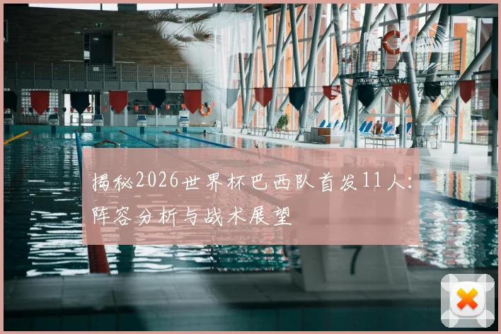 揭秘2026世界杯巴西队首发11人：阵容分析与战术展望