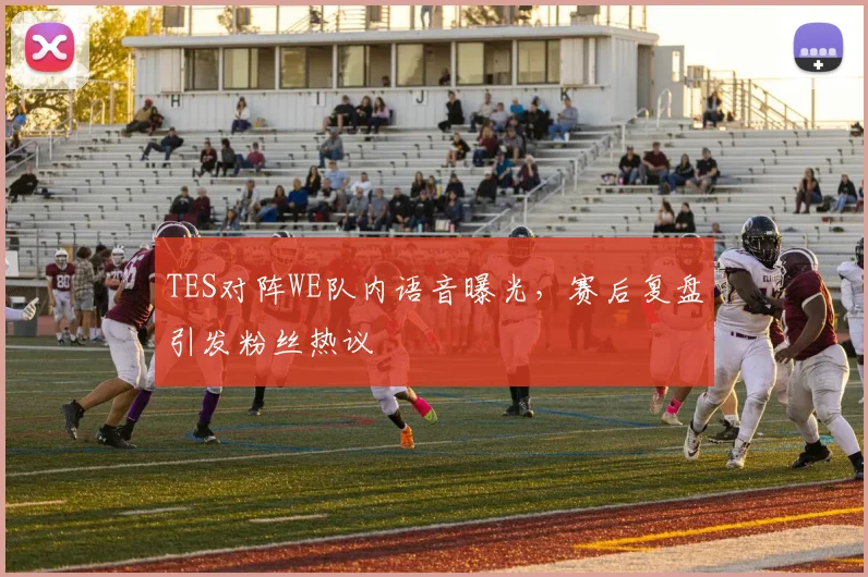 TES对阵WE队内语音曝光，赛后复盘引发粉丝热议