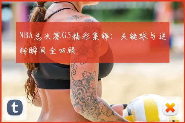 NBA总决赛G5精彩集锦：关键球与逆转瞬间全回顾